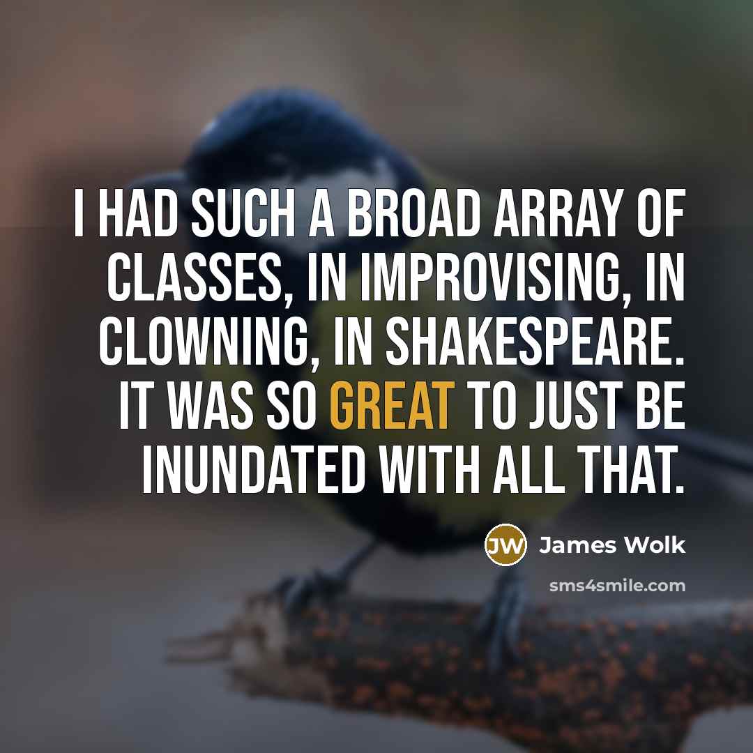 “I had such a broad array of classes, in improvising, in clowning, in Shakespeare. It was so great to just be inundated with all that.” quote by James Wolk