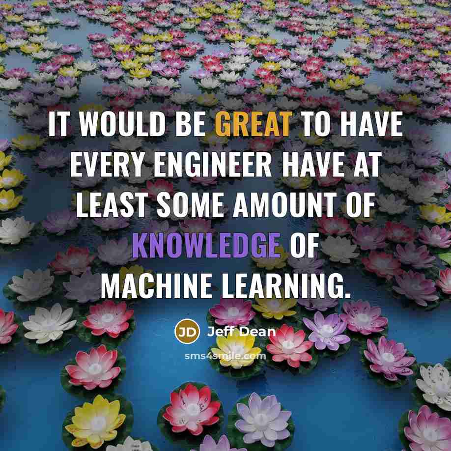 “It would be great to have every engineer have at least some amount of knowledge of machine learning.” quote by Jeff Dean