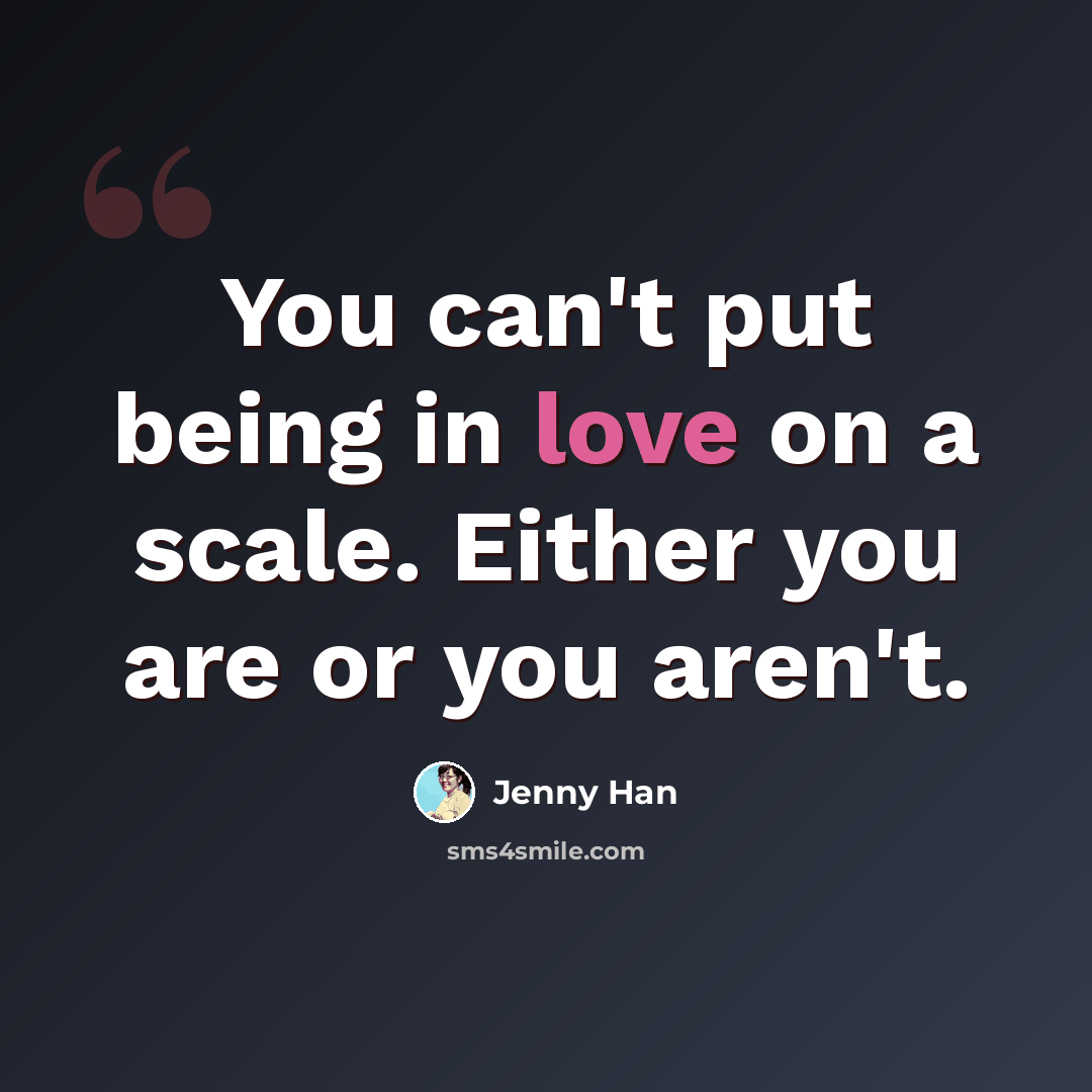 “You can't put being in love on a scale. Either you are or you aren't.” quote by Jenny Han