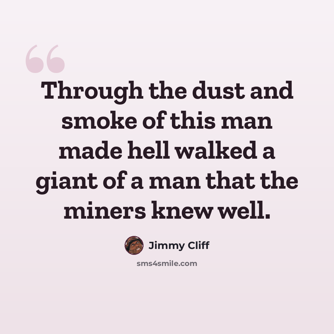 “Through the dust and smoke of this man made hell walked a giant of a man that the miners knew well.” quote by Jimmy Cliff