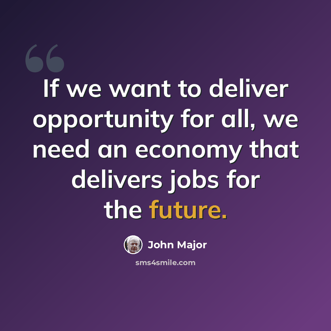 “If we want to deliver opportunity for all, we need an economy that delivers jobs for the future.” quote by John Major