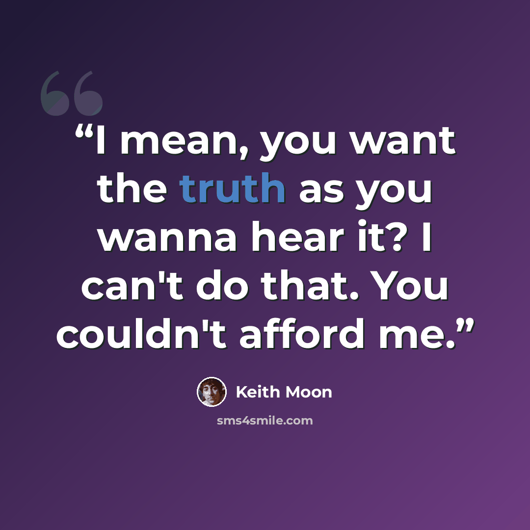 “I mean, you want the truth as you wanna hear it? I can't do that. You couldn't afford me.” quote by Keith Moon
