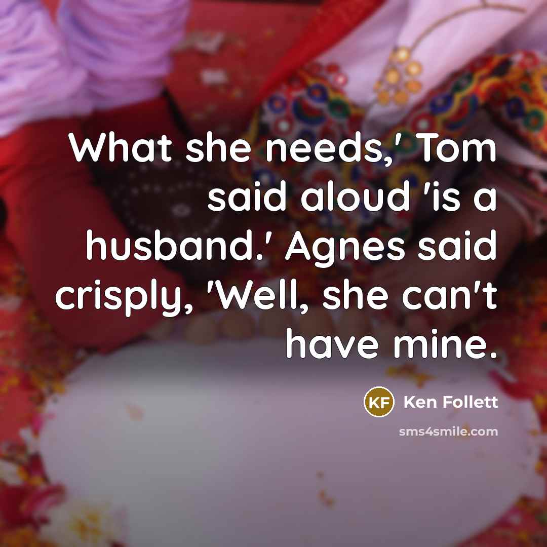 “What she needs,' Tom said aloud 'is a husband.' Agnes said crisply, 'Well, she can't have mine.” quote by Ken Follett