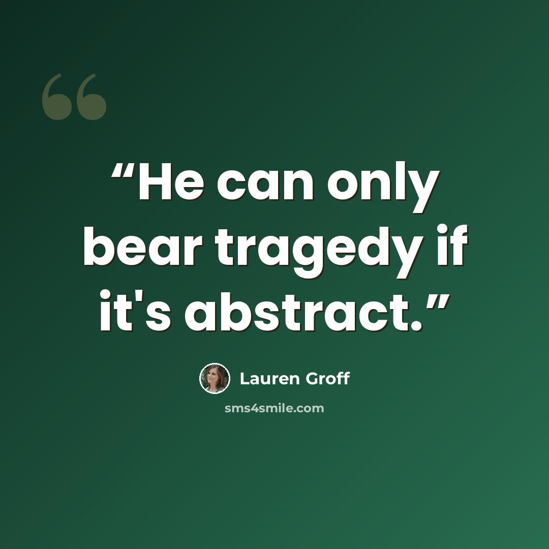 “He can only bear tragedy if it's abstract.” quote by Lauren Groff