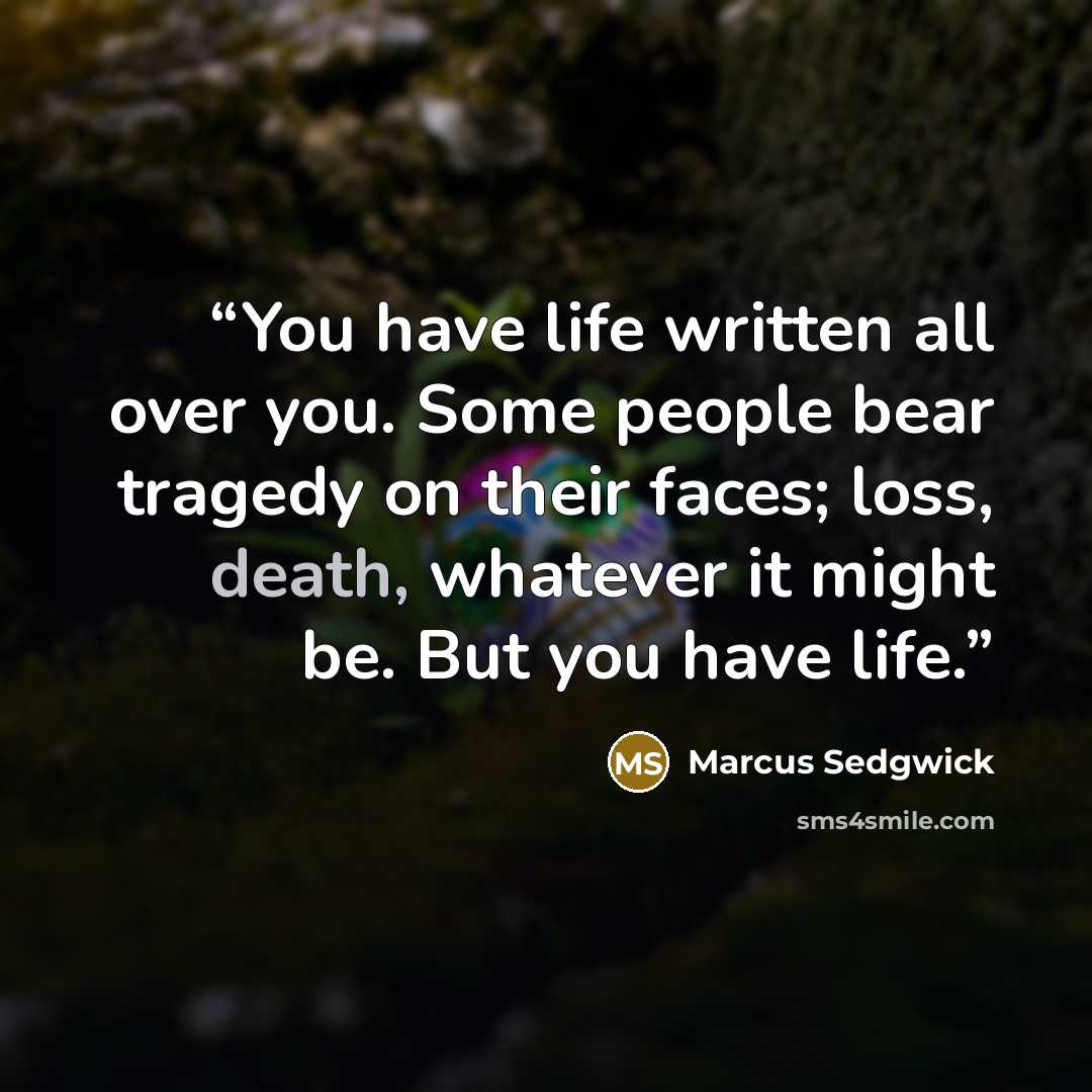 “You have life written all over you. Some people bear tragedy on their faces; loss, death, whatever it might be. But you have life.” quote by Marcus Sedgwick
