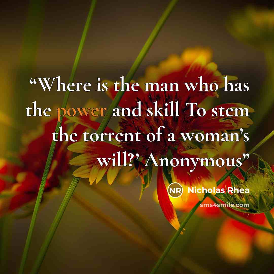 “Where is the man who has the power and skill To stem the torrent of a woman’s will?’ Anonymous” quote by Nicholas Rhea