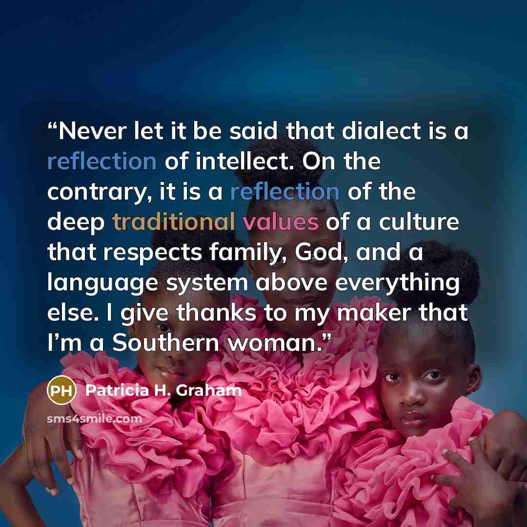 “Never let it be said that dialect is a reflection of intellect. On the contrary, it is a reflection of the deep traditional values of a culture that respects family, God, and a language system above everything else. I give thanks to my maker that I’m a Southern woman.” quote by Patricia H. Graham