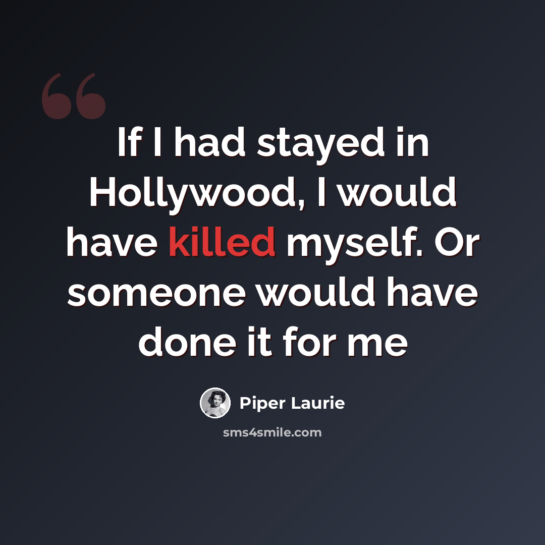 “If I had stayed in Hollywood, I would have killed myself. Or someone would have done it for me” quote by Piper Laurie