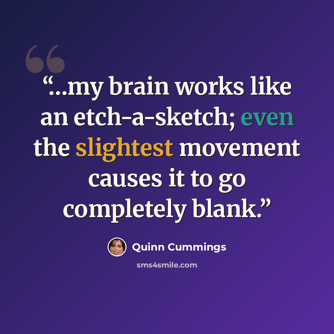 “…my brain works like an etch-a-sketch; even the slightest movement causes it to go completely blank.” quote by Quinn Cummings
