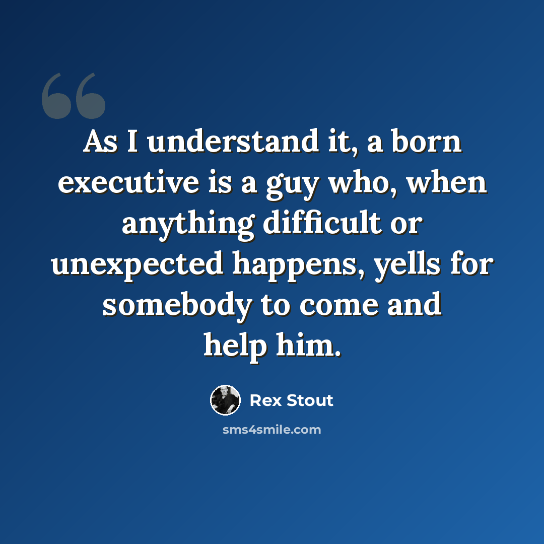 “As I understand it, a born executive is a guy who, when anything difficult or unexpected happens, yells for somebody to come and help him.” quote by Rex Stout