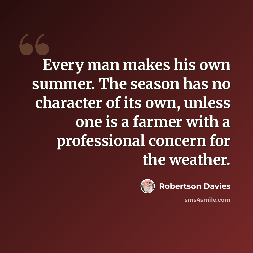 “Every man makes his own summer. The season has no character of its own, unless one is a farmer with a professional concern for the weather.” quote by Robertson Davies