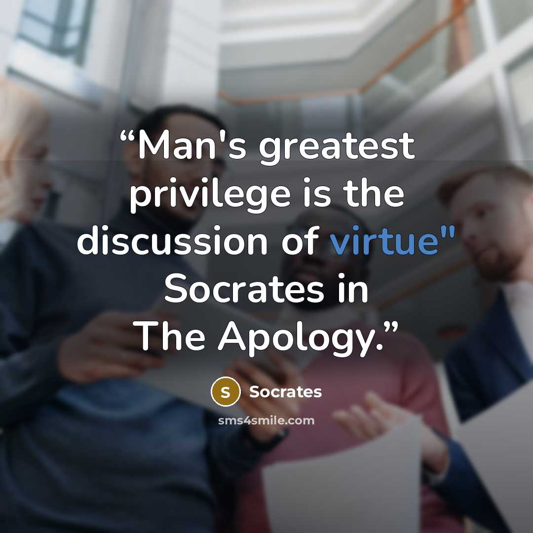 “Man's greatest privilege is the discussion of virtue" Socrates in The Apology.” quote by Socrates