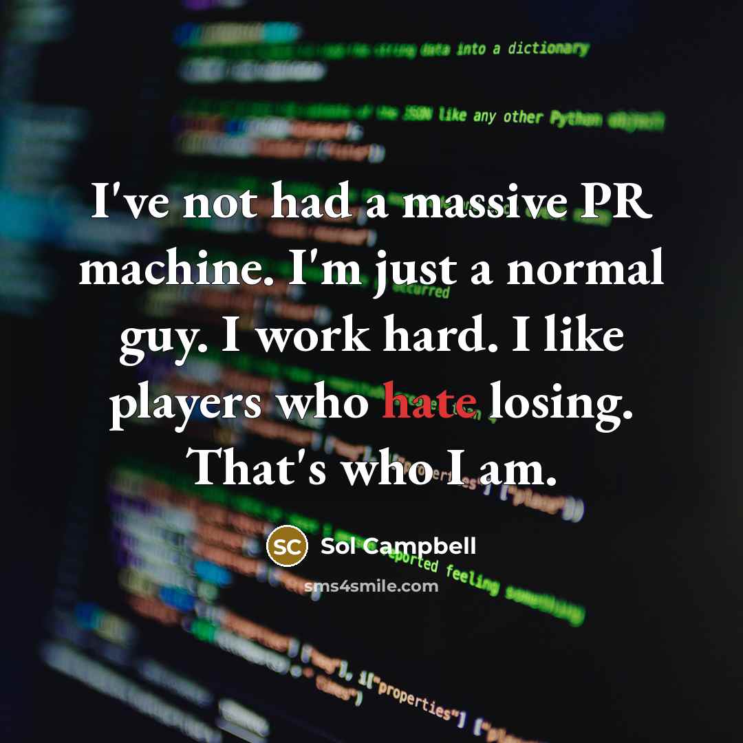“I've not had a massive PR machine. I'm just a normal guy. I work hard. I like players who hate losing. That's who I am.” quote by Sol Campbell