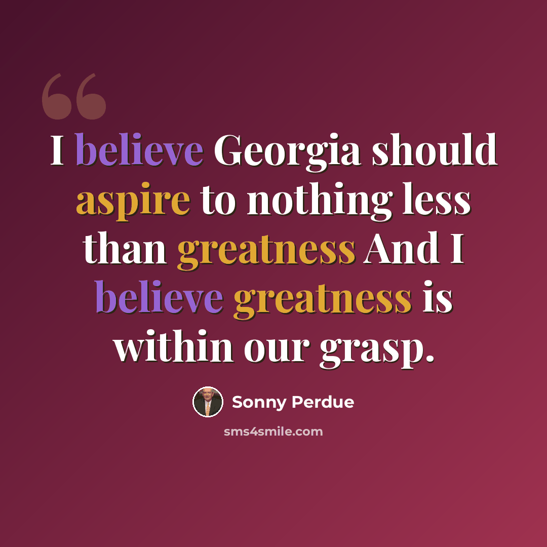 “I believe Georgia should aspire to nothing less than greatness And I believe greatness is within our grasp.” quote by Sonny Perdue