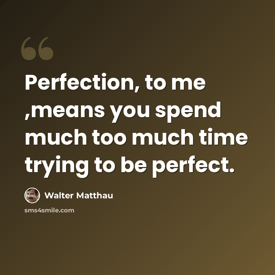 “Perfection, to me ,means you spend much too much time trying to be perfect.” quote by Walter Matthau