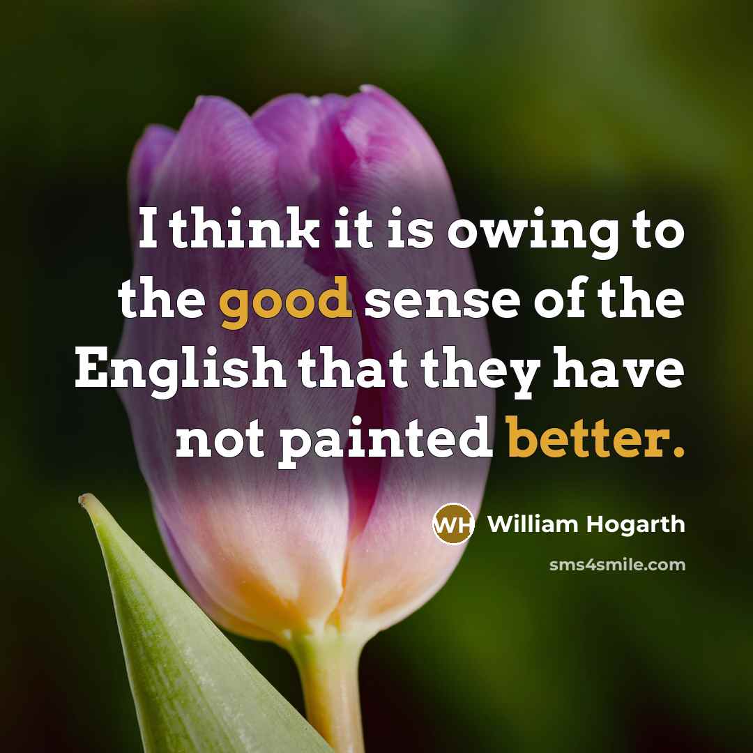 “I think it is owing to the good sense of the English that they have not painted better.” quote by William Hogarth