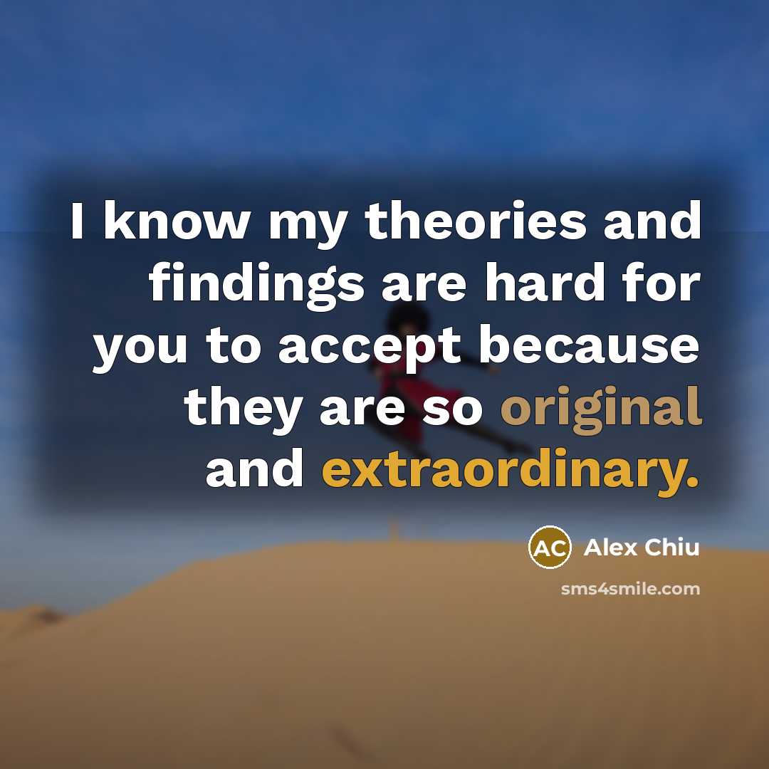 “I know my theories and findings are hard for you to accept because they are so original and extraordinary.” quote by Alex Chiu