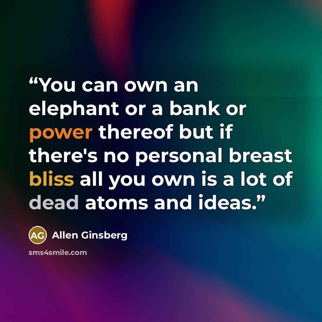 “You can own an elephant or a bank or power thereof but if there's no personal breast bliss all you own is a lot of dead atoms and ideas.” quote by Allen Ginsberg
