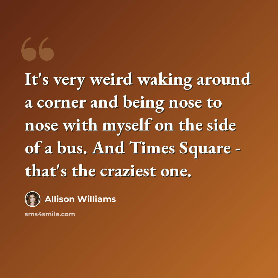 “It's very weird waking around a corner and being nose to nose with myself on the side of a bus. And Times Square - that's the craziest one.” quote by Allison Williams