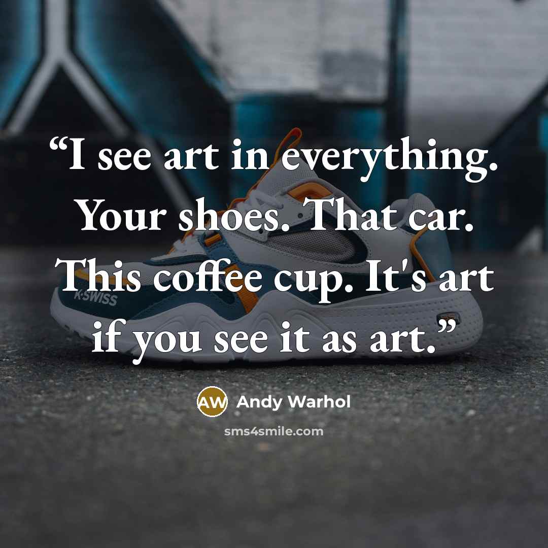 “I see art in everything. Your shoes. That car. This coffee cup. It's art if you see it as art.” quote by Andy Warhol