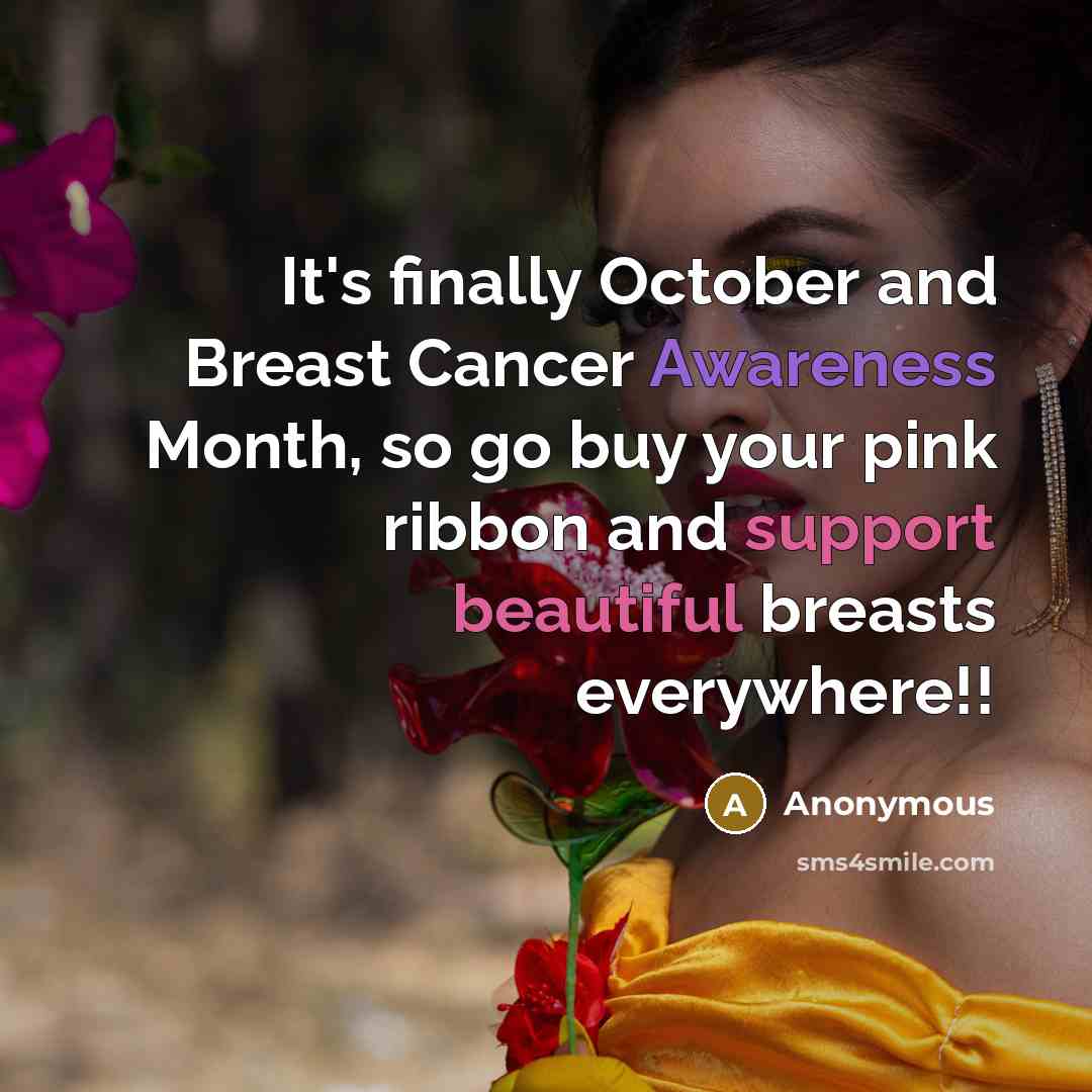 “It's finally October and Breast Cancer Awareness Month, so go buy your pink ribbon and support beautiful breasts everywhere!!” quote by Anonymous