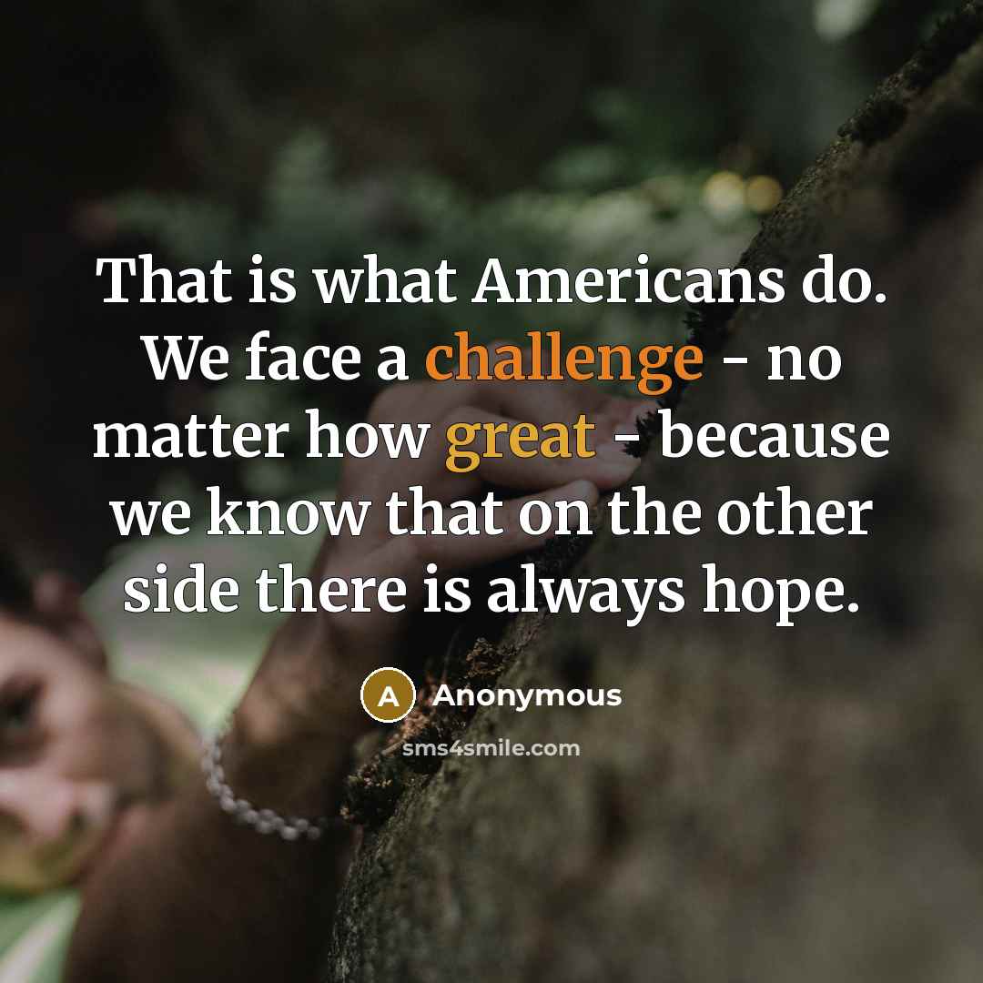 “That is what Americans do. We face a challenge - no matter how great - because we know that on the other side there is always hope.” quote by Anonymous
