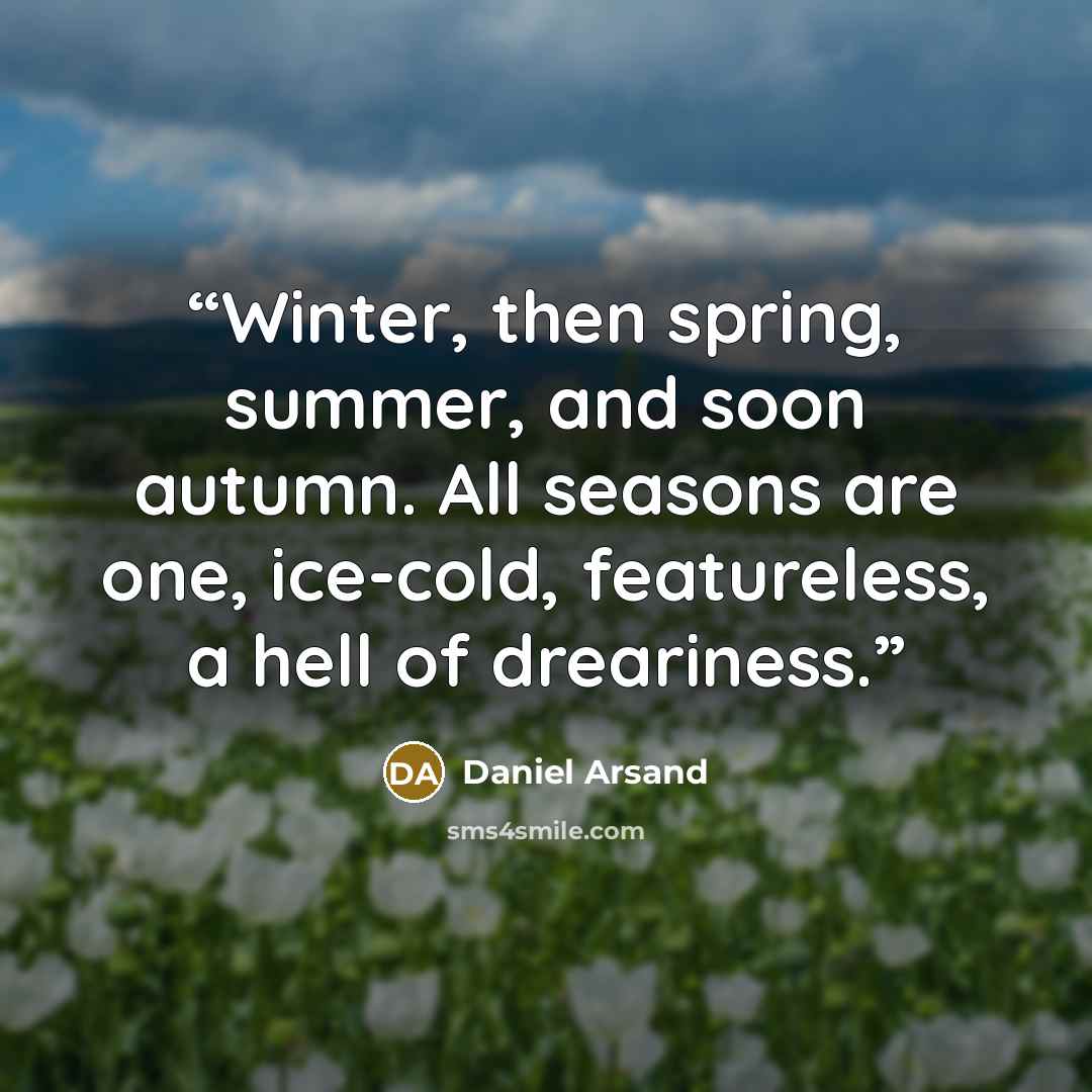 “Winter, then spring, summer, and soon autumn. All seasons are one, ice-cold, featureless, a hell of dreariness.” quote by Daniel Arsand