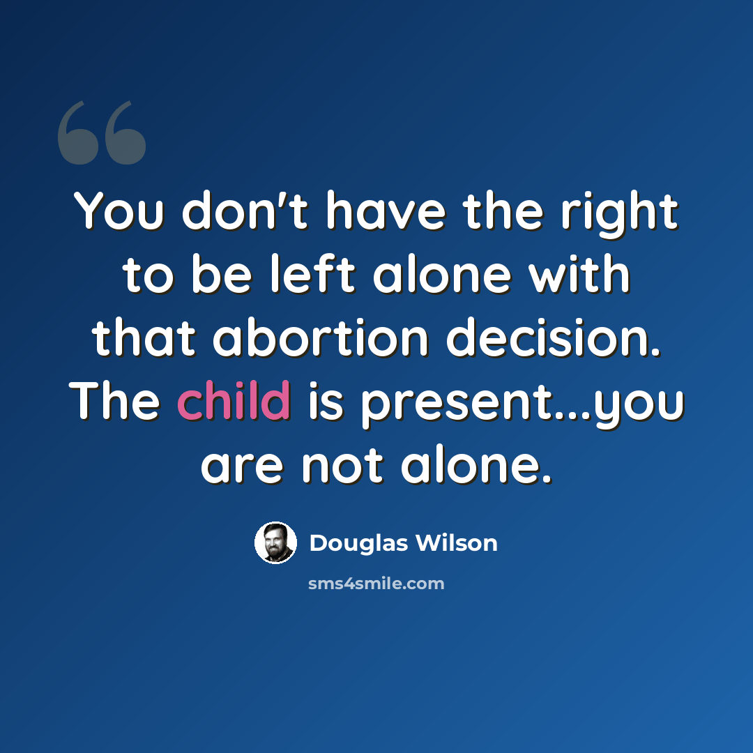“You don't have the right to be left alone with that abortion decision. The child is present...you are not alone.” quote by Douglas Wilson