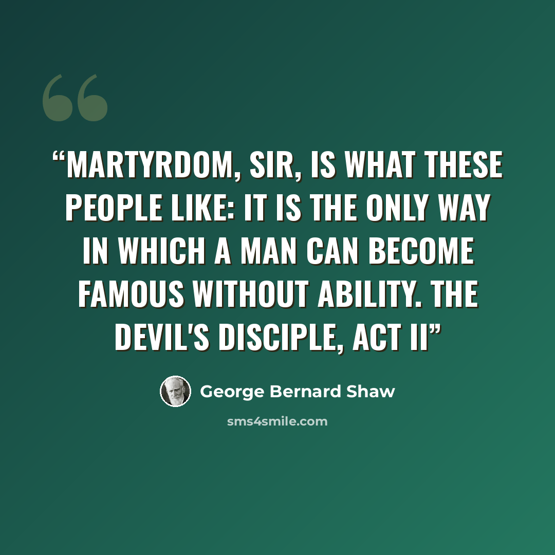“Martyrdom, sir, is what these people like: it is the only way in which a man can become famous without ability. The Devil's Disciple, Act II” quote by George Bernard Shaw