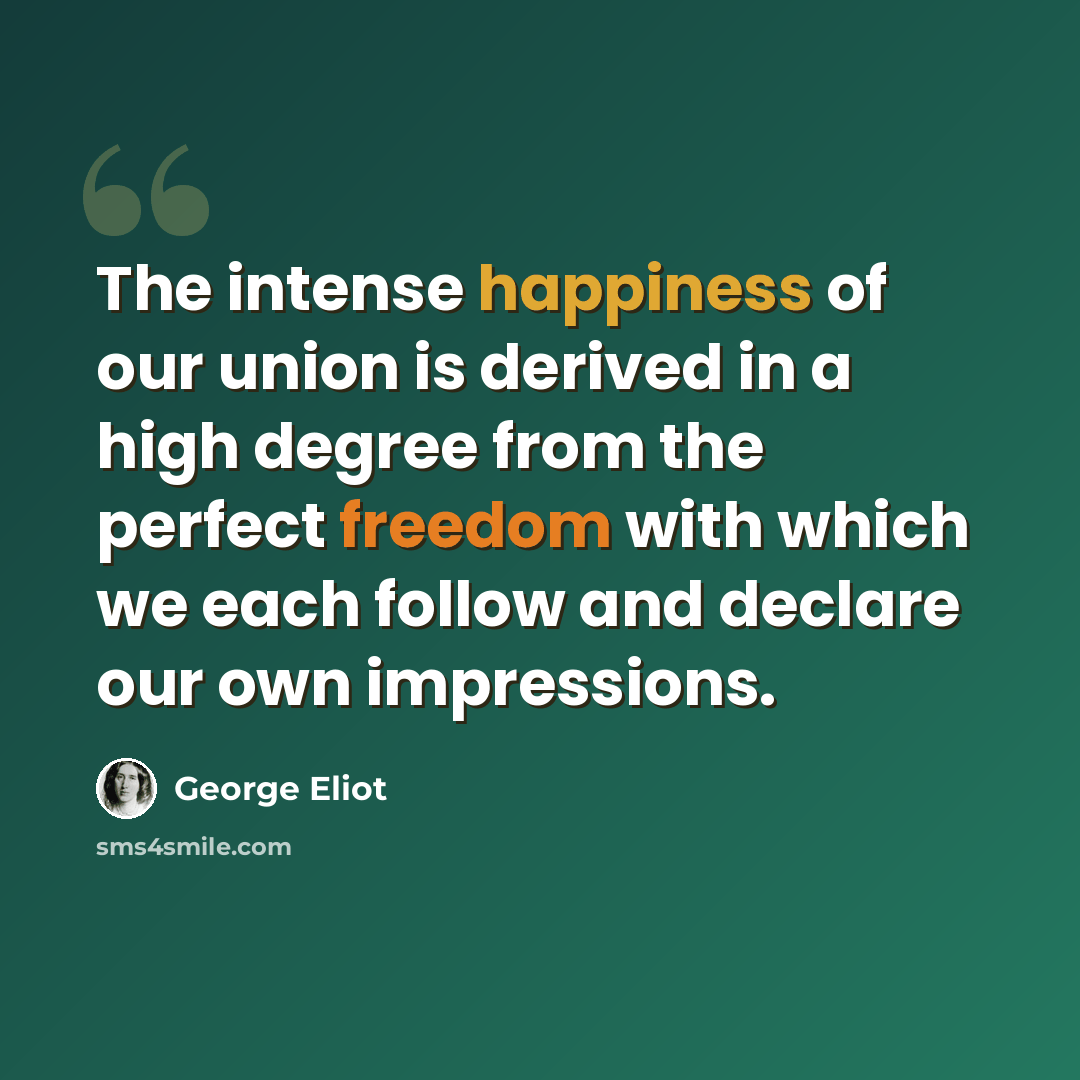 “The intense happiness of our union is derived in a high degree from the perfect freedom with which we each follow and declare our own impressions.” quote by George Eliot