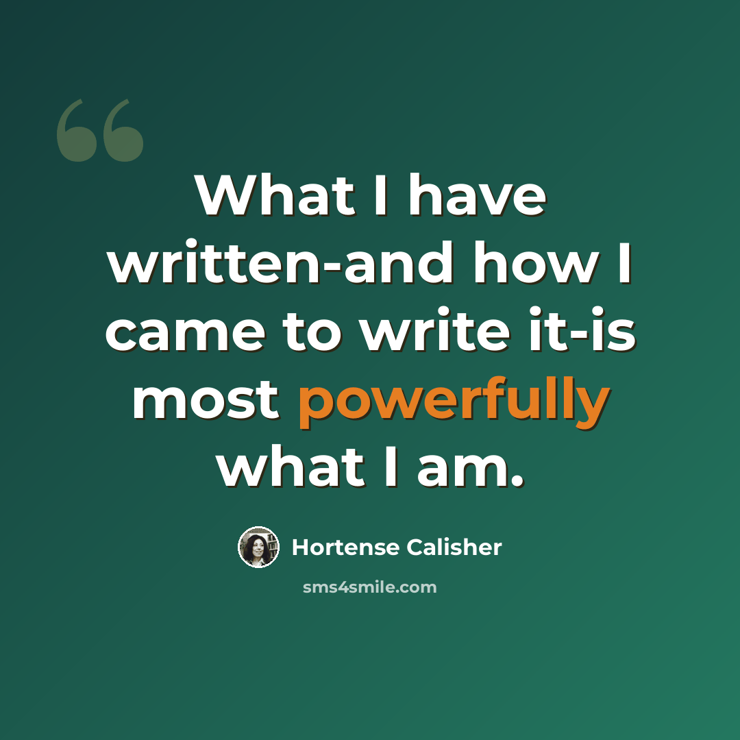 “What I have written-and how I came to write it-is most powerfully what I am.” quote by Hortense Calisher