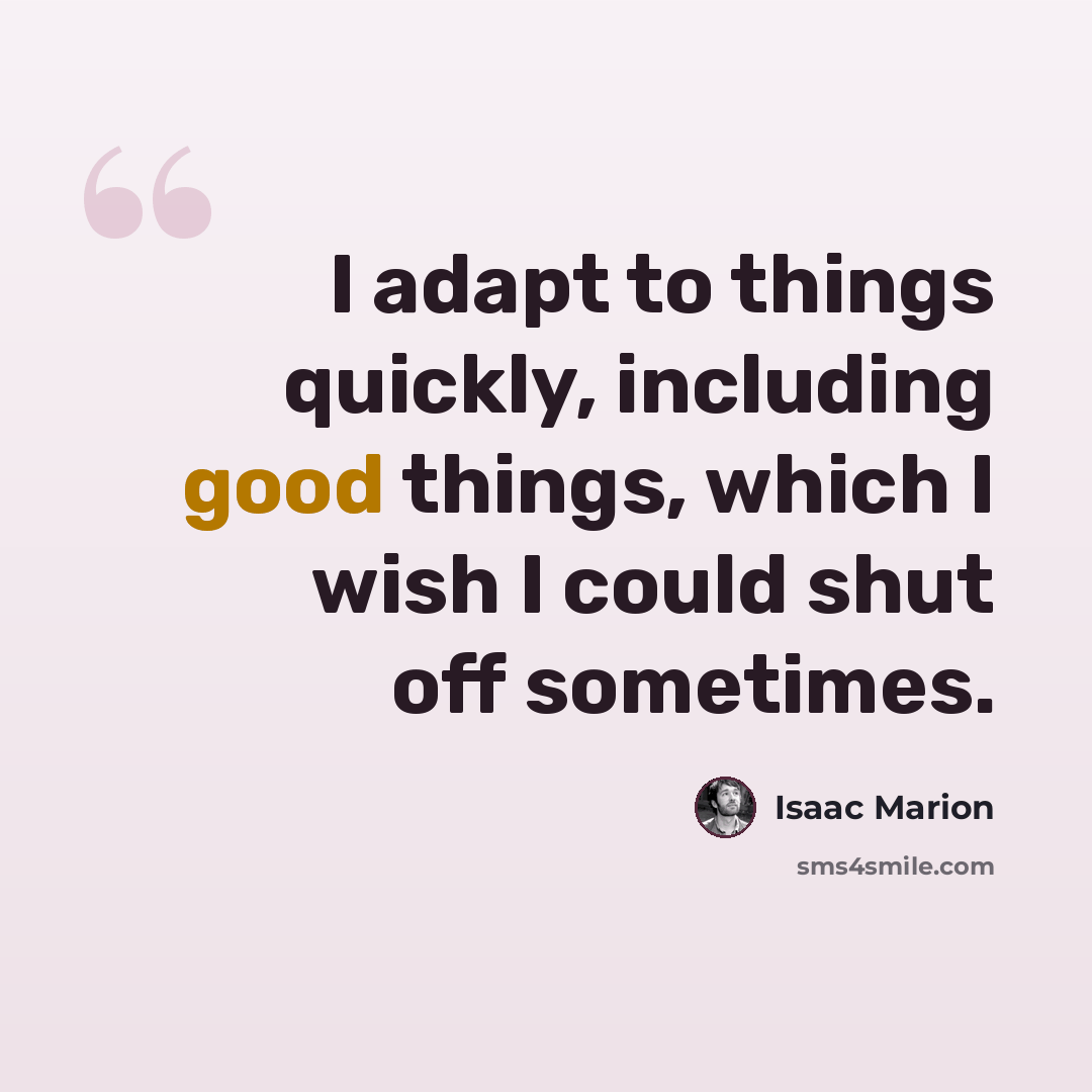 “I adapt to things quickly, including good things, which I wish I could shut off sometimes.” quote by Isaac Marion