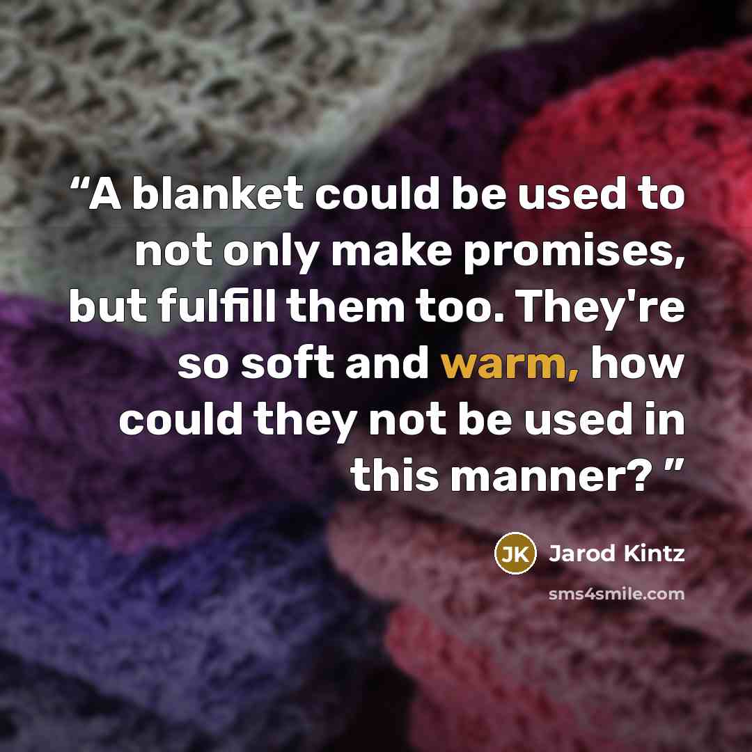 “A blanket could be used to not only make promises, but fulfill them too. They're so soft and warm, how could they not be used in this manner?” quote by Jarod Kintz