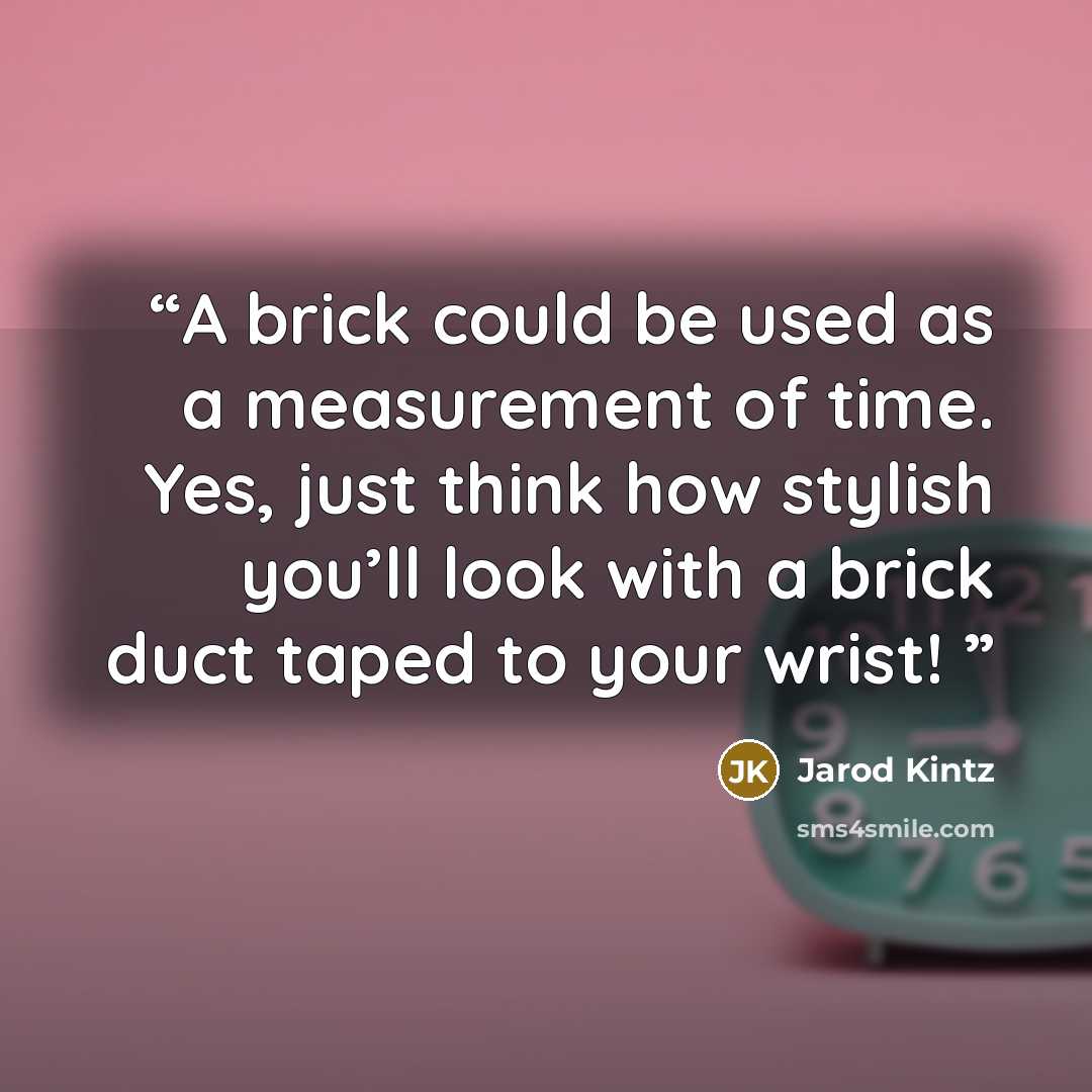 “A brick could be used as a measurement of time. Yes, just think how stylish you’ll look with a brick duct taped to your wrist!” quote by Jarod Kintz