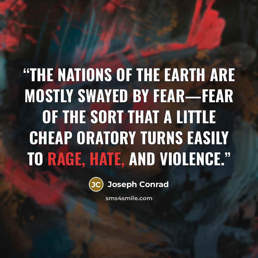 “The nations of the earth are mostly swayed by fear—fear of the sort that a little cheap oratory turns easily to rage, hate, and violence.” quote by Joseph Conrad