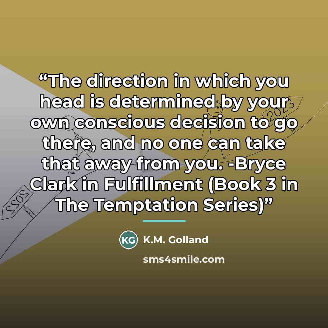 “The direction in which you head is determined by your own conscious decision to go there, and no one can take that away from you. -Bryce Clark in Fulfillment (Book 3 in The Temptation Series)” quote by K.M. Golland