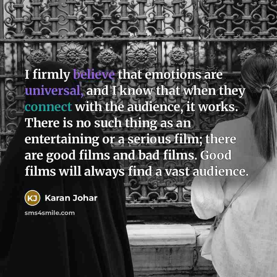 “I firmly believe that emotions are universal, and I know that when they connect with the audience, it works. There is no such thing as an entertaining or a serious film; there are good films and bad films. Good films will always find a vast audience.” quote by Karan Johar