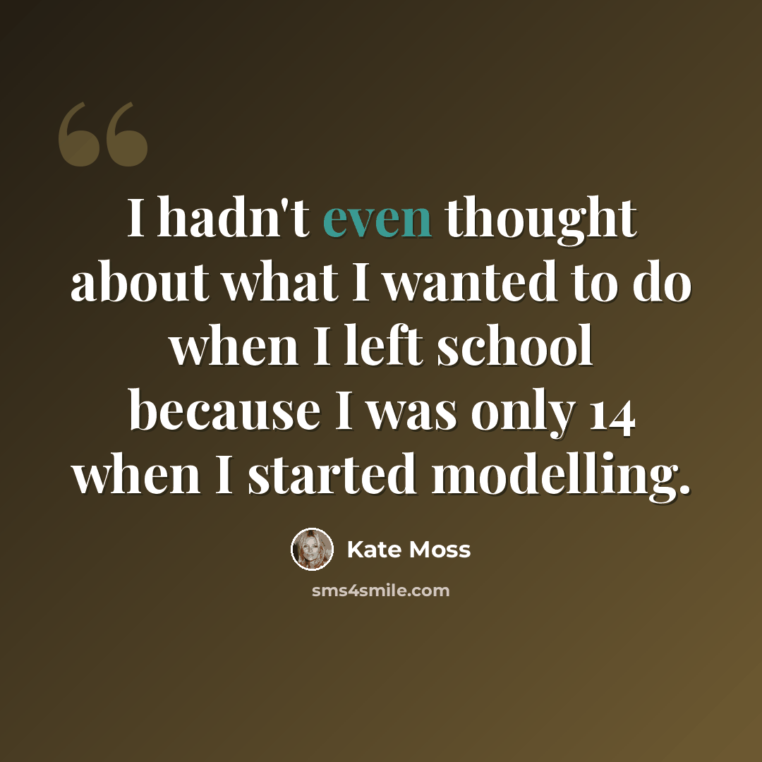 “I hadn't even thought about what I wanted to do when I left school because I was only 14 when I started modelling.” quote by Kate Moss