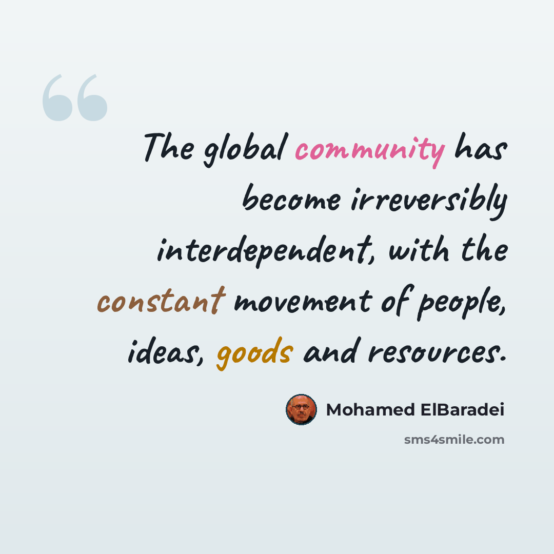 “The global community has become irreversibly interdependent, with the constant movement of people, ideas, goods and resources.” quote by Mohamed ElBaradei