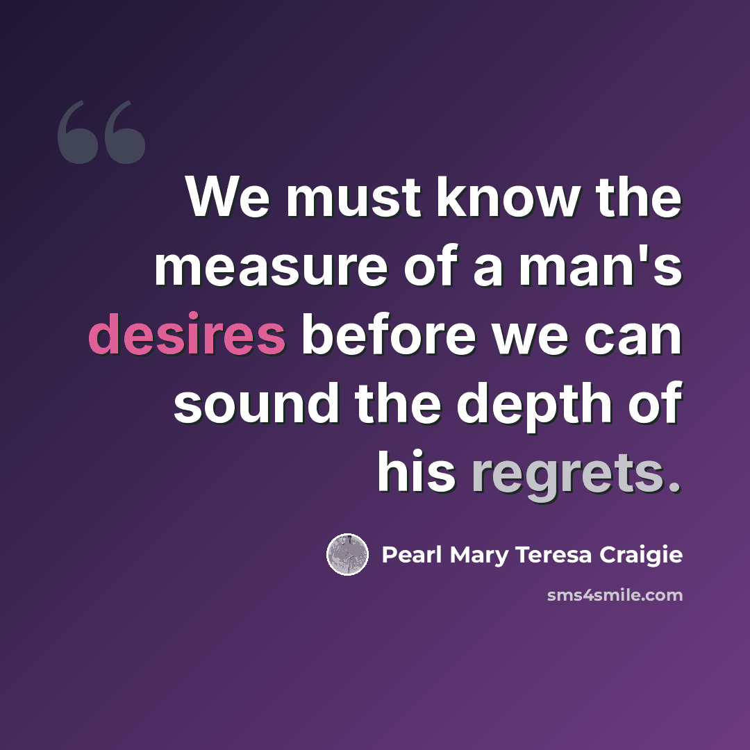 “We must know the measure of a man's desires before we can sound the depth of his regrets.” quote by Pearl Mary Teresa Craigie