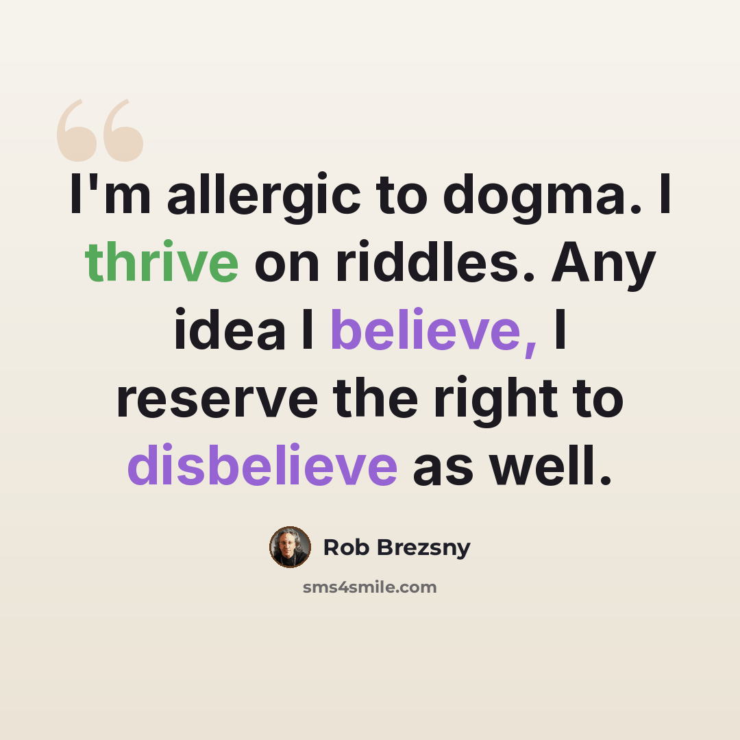 “I'm allergic to dogma. I thrive on riddles. Any idea I believe, I reserve the right to disbelieve as well.” quote by Rob Brezsny