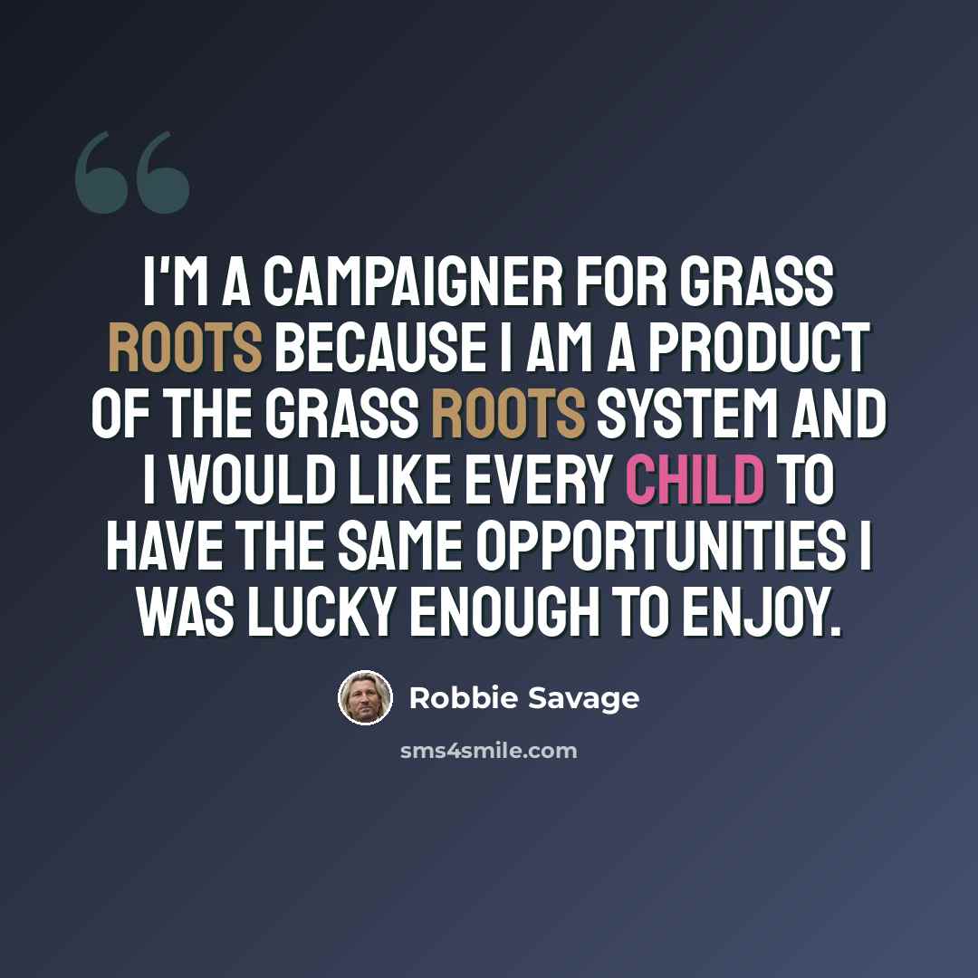 “I'm a campaigner for grass roots because I am a product of the grass roots system and I would like every child to have the same opportunities I was lucky enough to enjoy.” quote by Robbie Savage