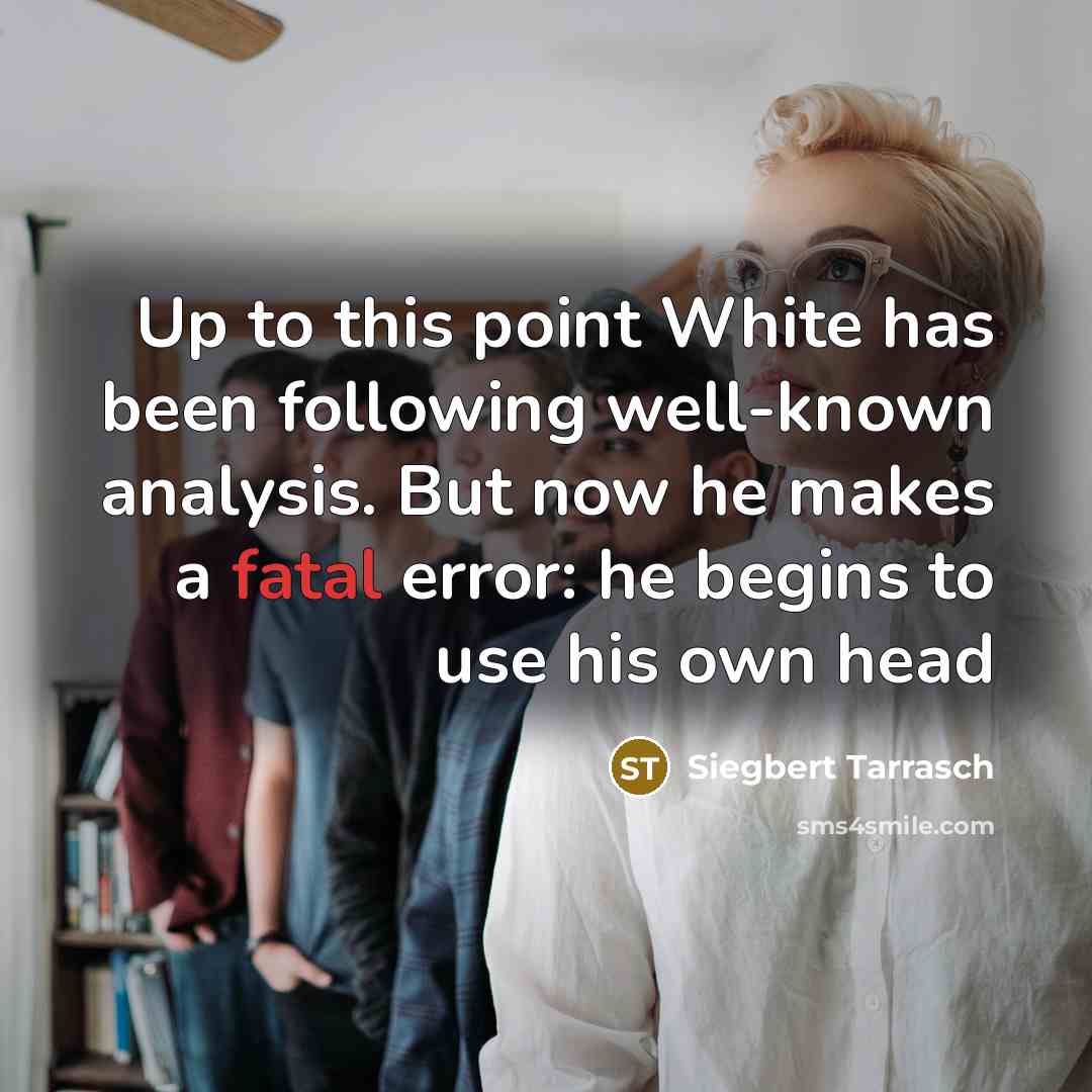 “Up to this point White has been following well-known analysis. But now he makes a fatal error: he begins to use his own head” quote by Siegbert Tarrasch