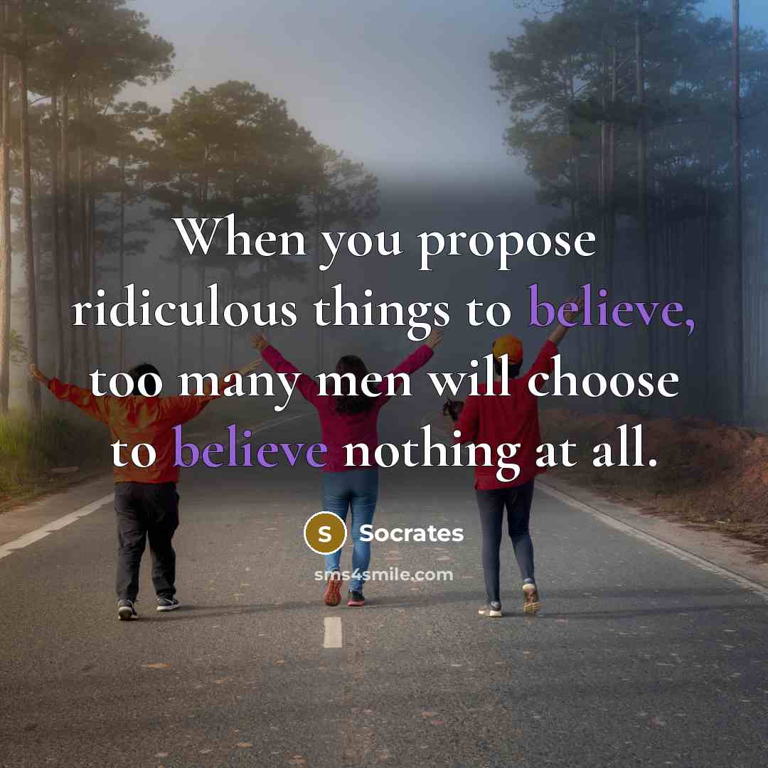 “When you propose ridiculous things to believe, too many men will choose to believe nothing at all.” quote by Socrates