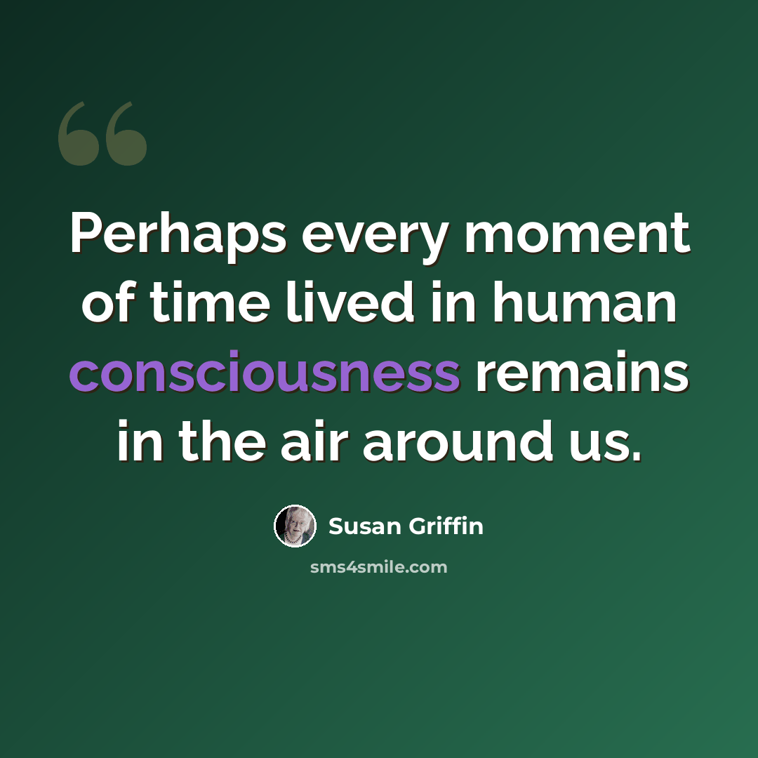 “Perhaps every moment of time lived in human consciousness remains in the air around us.” quote by Susan Griffin