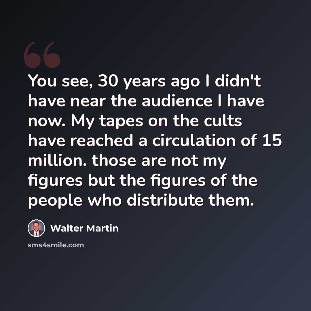 “You see, 30 years ago I didn't have near the audience I have now. My tapes on the cults have reached a circulation of 15 million. those are not my figures but the figures of the people who distribute them.” quote by Walter Martin