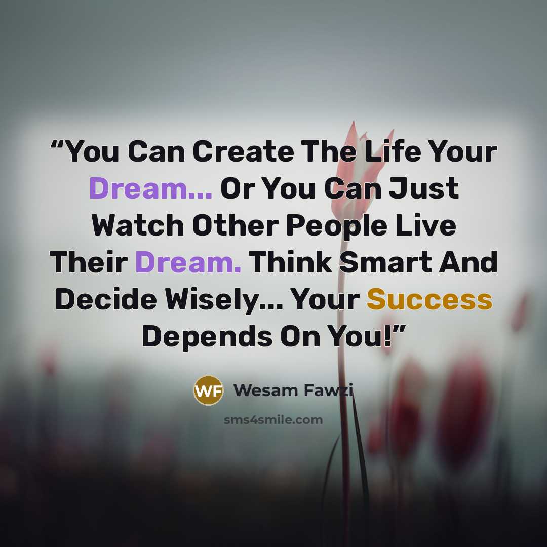 “You Can Create The Life Your Dream... Or You Can Just Watch Other People Live Their Dream. Think Smart And Decide Wisely... Your Success Depends On You!” quote by Wesam Fawzi