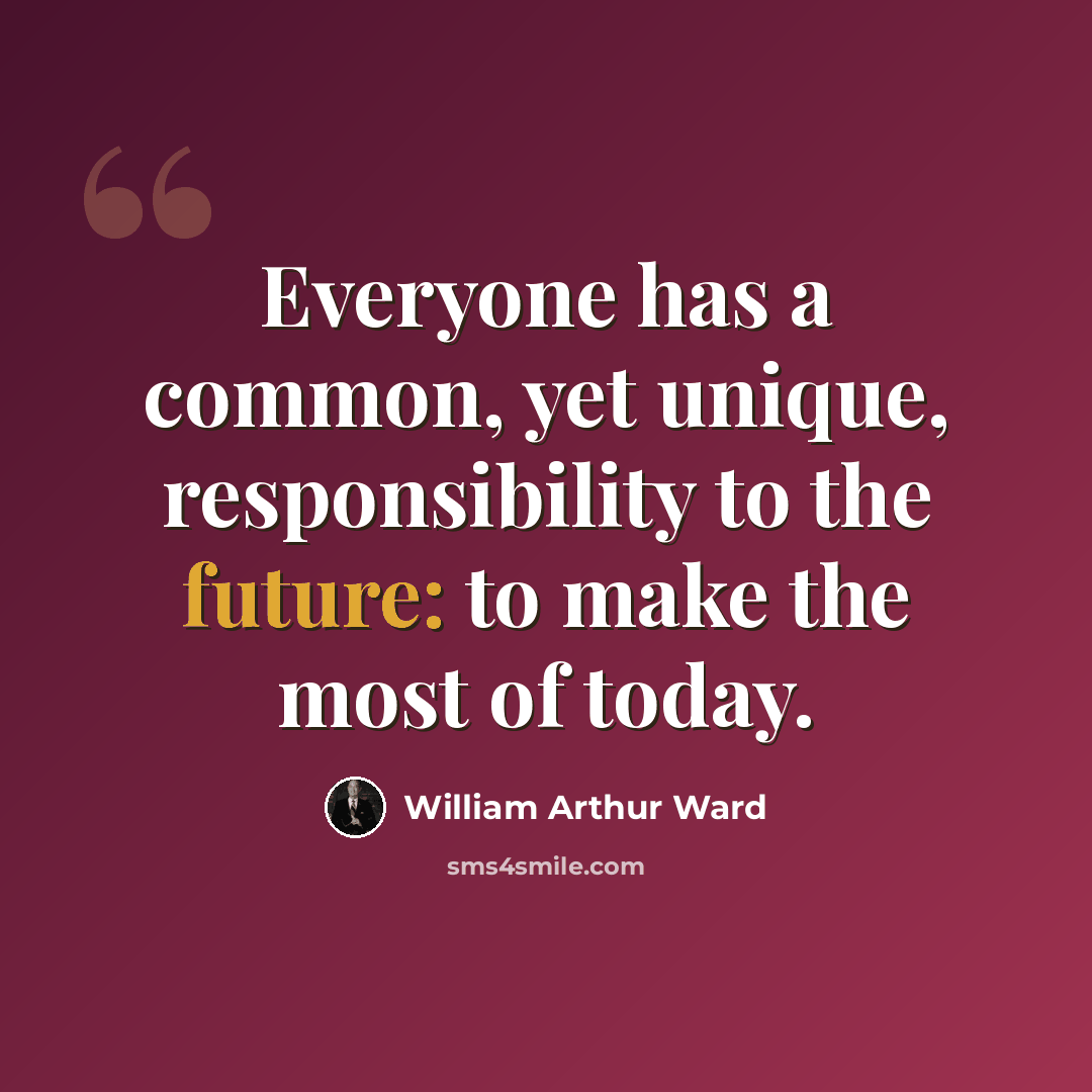 “Everyone has a common, yet unique, responsibility to the future: to make the most of today.” quote by William Arthur Ward