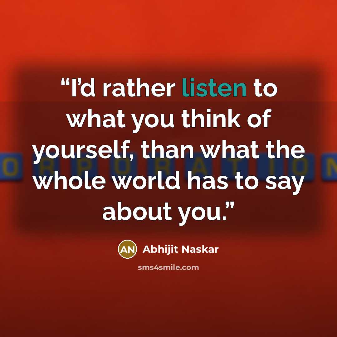 “I’d rather listen to what you think of yourself, than what the whole world has to say about you.” quote by Abhijit Naskar