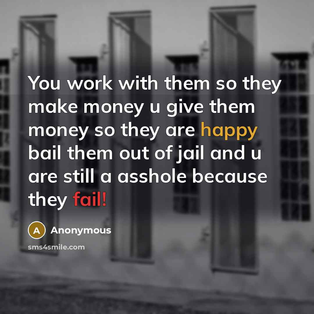“You work with them so they make money u give them money so they are happy bail them out of jail and u are still a asshole because they fail!” quote by Anonymous